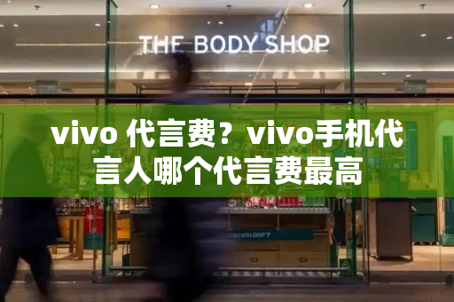 vivo 代言费？vivo手机代言人哪个代言费最高