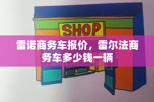 雷诺商务车报价，雷尔法商务车多少钱一辆