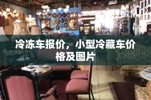 冷冻车报价，小型冷藏车价格及图片
