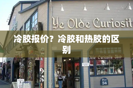 冷胶报价？冷胶和热胶的区别-第1张图片-星选测评