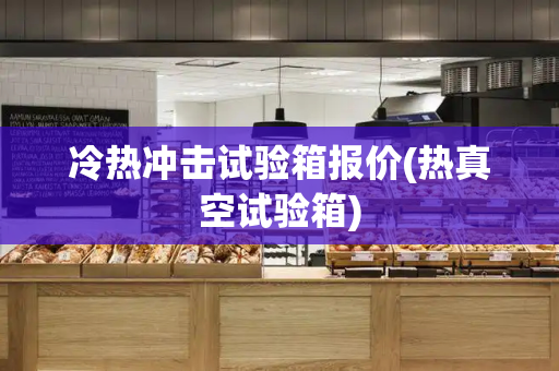 冷热冲击试验箱报价(热真空试验箱)-第1张图片-星选测评