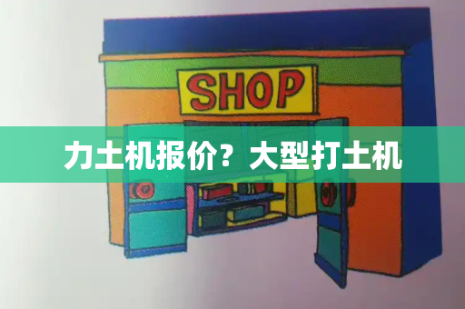 力土机报价？大型打土机
