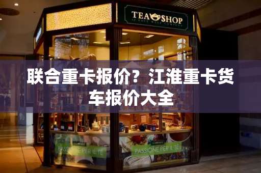 联合重卡报价？江淮重卡货车报价大全