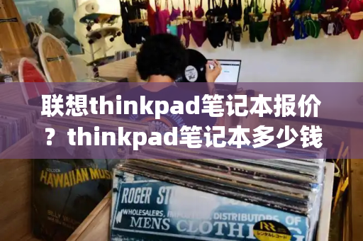 联想thinkpad笔记本报价？thinkpad笔记本多少钱