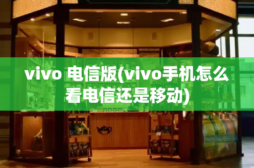 vivo 电信版(vivo手机怎么看电信还是移动)