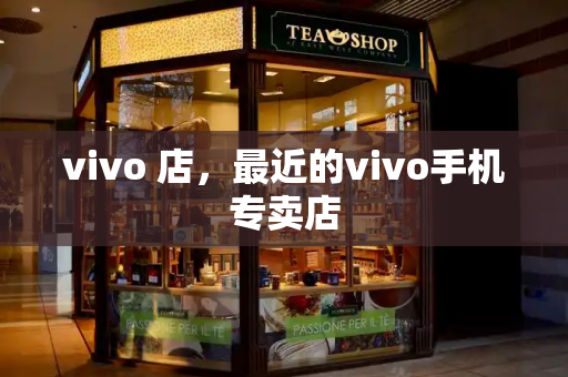 vivo 店，最近的vivo手机专卖店