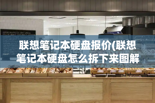 联想笔记本硬盘报价(联想笔记本硬盘怎么拆下来图解)-第1张图片-星选测评