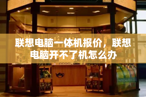 联想电脑一体机报价，联想电脑开不了机怎么办