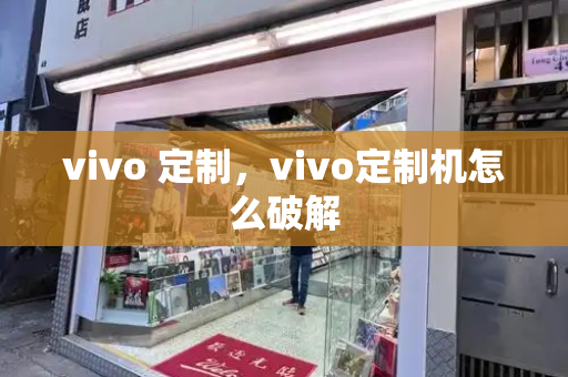 vivo 定制，vivo定制机怎么破解-第1张图片-星选测评
