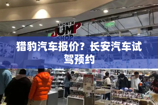 猎豹汽车报价？长安汽车试驾预约