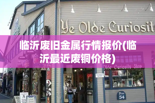 临沂废旧金属行情报价(临沂最近废铜价格)