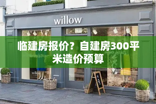 临建房报价？自建房300平米造价预算