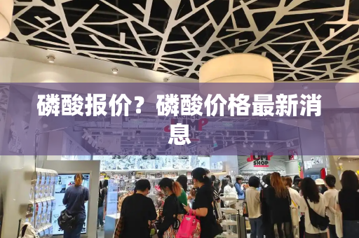 磷酸报价？磷酸价格最新消息-第1张图片-星选测评
