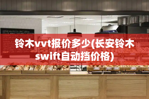 铃木vvt报价多少(长安铃木swift自动挡价格)
