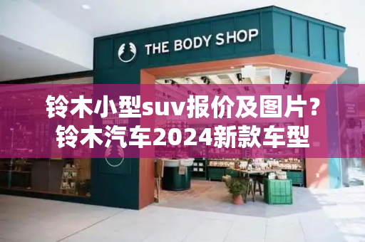 铃木小型suv报价及图片？铃木汽车2024新款车型
