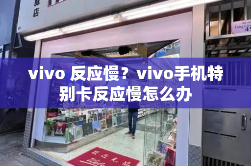vivo 反应慢？vivo手机特别卡反应慢怎么办
