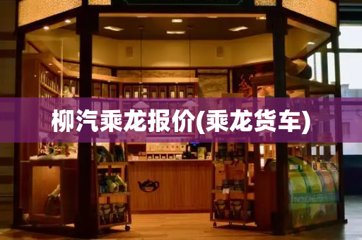 柳汽乘龙报价(乘龙货车)-第1张图片-星选测评