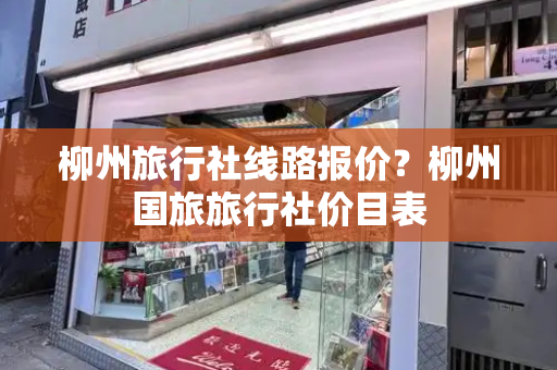 柳州旅行社线路报价？柳州国旅旅行社价目表