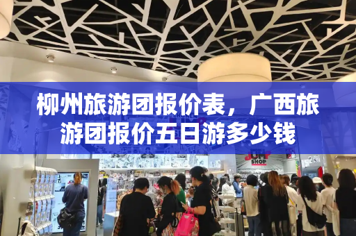 柳州旅游团报价表，广西旅游团报价五日游多少钱-第1张图片-星选测评