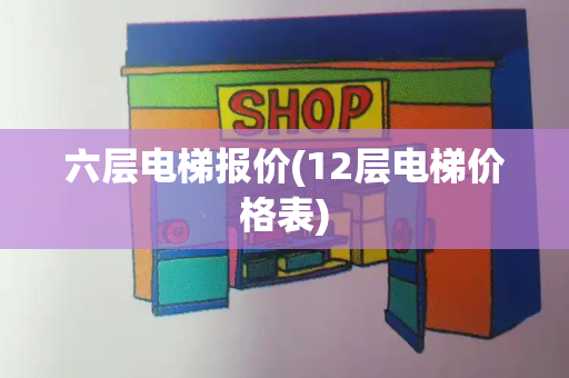 六层电梯报价(12层电梯价格表)