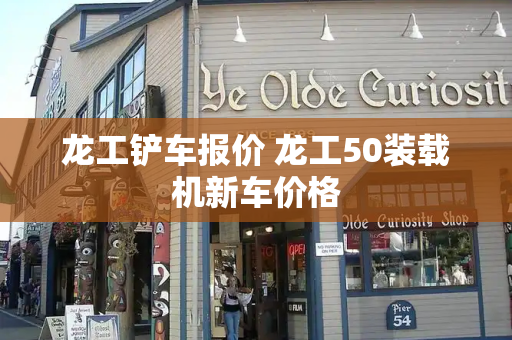 龙工铲车报价 龙工50装载机新车价格