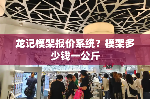 龙记模架报价系统？模架多少钱一公斤-第1张图片-星选测评