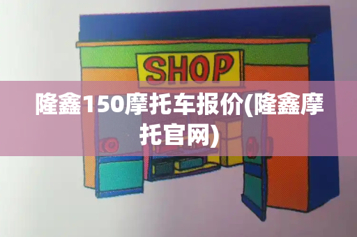 隆鑫150摩托车报价(隆鑫摩托官网)
