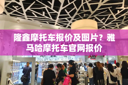 隆鑫摩托车报价及图片？雅马哈摩托车官网报价