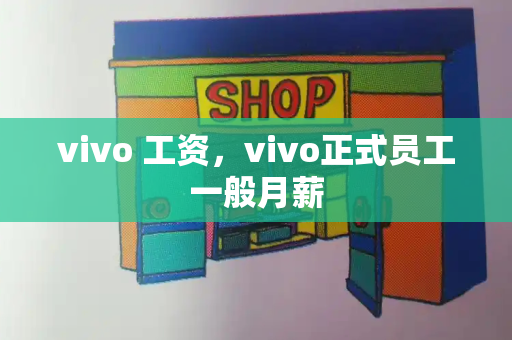vivo 工资，vivo正式员工一般月薪-第1张图片-星选测评