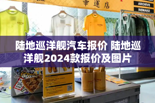 陆地巡洋舰汽车报价 陆地巡洋舰2024款报价及图片