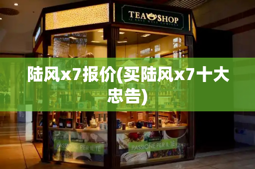 陆风x7报价(买陆风x7十大忠告)-第1张图片-星选测评