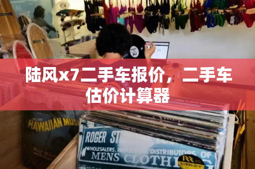 陆风x7二手车报价，二手车估价计算器