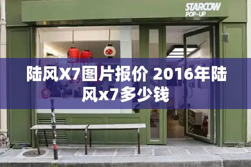 陆风X7图片报价 2016年陆风x7多少钱