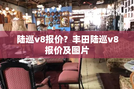 陆巡v8报价？丰田陆巡v8报价及图片