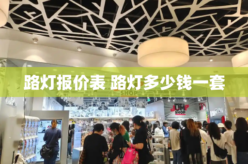 路灯报价表 路灯多少钱一套-第1张图片-星选测评