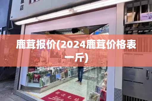 鹿茸报价(2024鹿茸价格表一斤)-第1张图片-星选测评