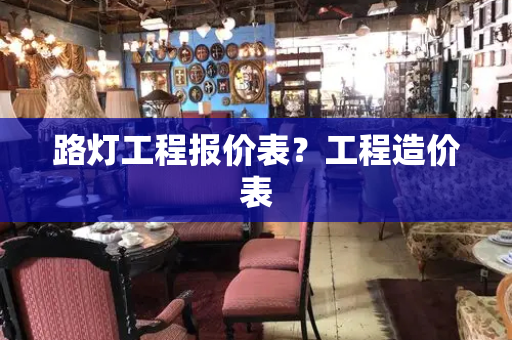 路灯工程报价表？工程造价表
