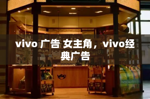 vivo 广告 女主角，vivo经典广告