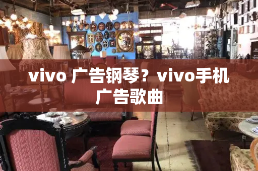 vivo 广告钢琴？vivo手机广告歌曲-第1张图片-星选测评