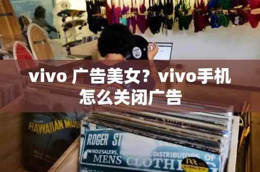 vivo 广告美女？vivo手机怎么关闭广告