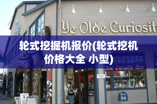 轮式挖掘机报价(轮式挖机价格大全 小型)