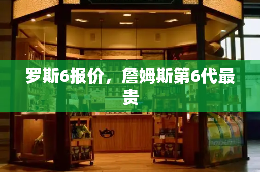 罗斯6报价，詹姆斯第6代最贵