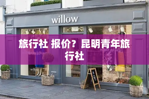 旅行社 报价？昆明青年旅行社