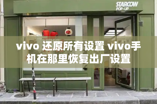 vivo 还原所有设置 vivo手机在那里恢复出厂设置-第1张图片-星选测评