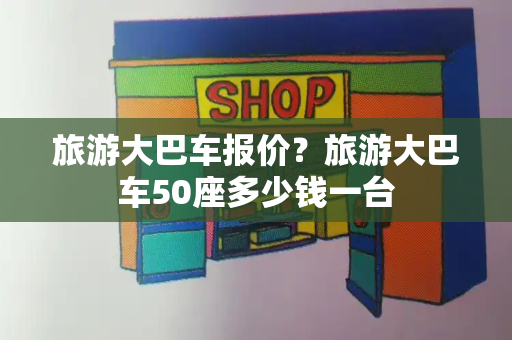 旅游大巴车报价？旅游大巴车50座多少钱一台