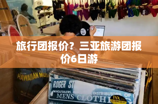 旅行团报价？三亚旅游团报价6日游