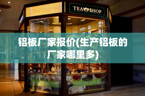 铝板厂家报价(生产铝板的厂家哪里多)-第1张图片-星选测评