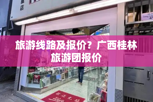 旅游线路及报价？广西桂林旅游团报价