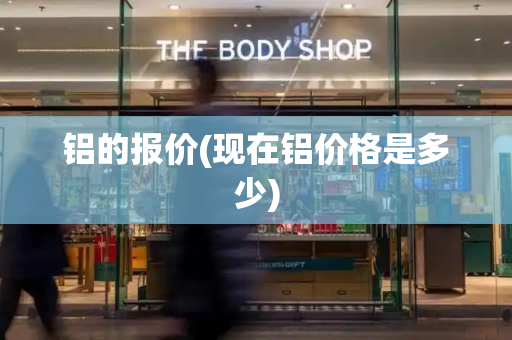 铝的报价(现在铝价格是多少)