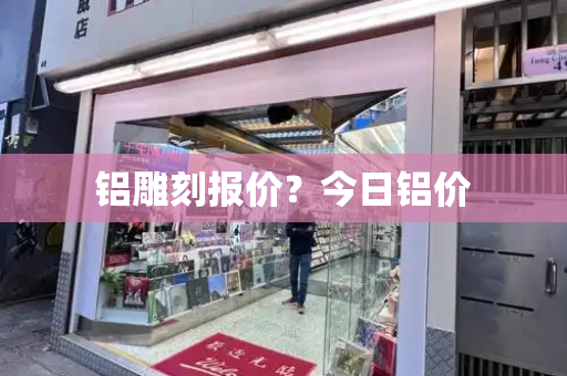 铝雕刻报价？今日铝价-第1张图片-星选测评